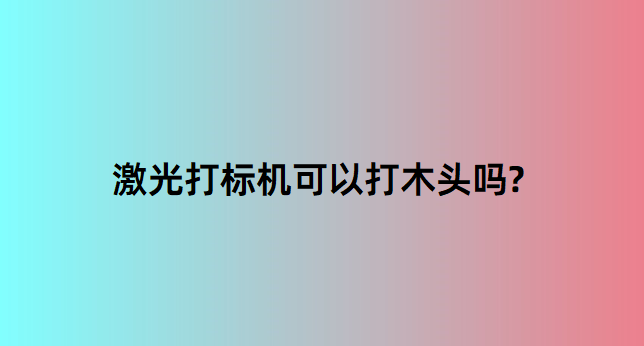 激光打標(biāo)機(jī)在木質(zhì)行業(yè)中的應(yīng)用有哪些？